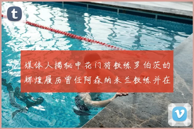 媒体人揭秘申花门将教练罗伯茨的辉煌履历曾任阿森纳米兰教练并在华夏执教