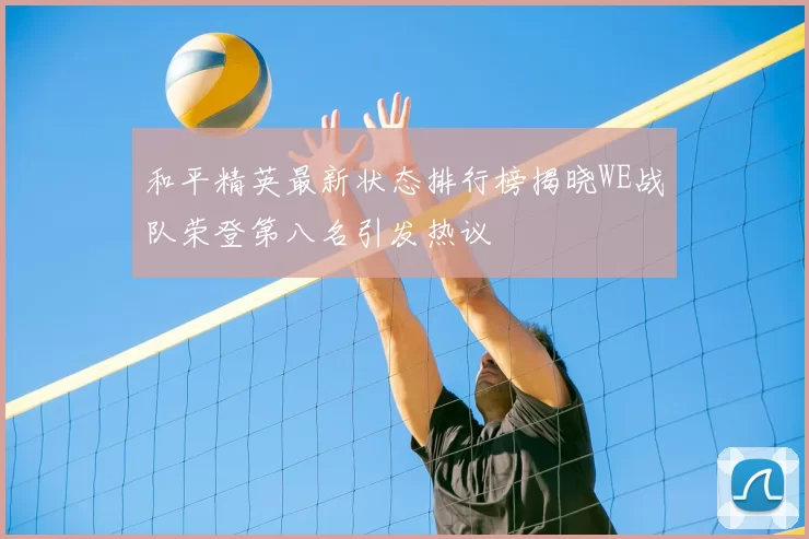 和平精英最新状态排行榜揭晓WE战队荣登第八名引发热议