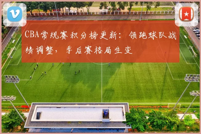 CBA常规赛积分榜更新：领跑球队战绩调整，季后赛格局生变