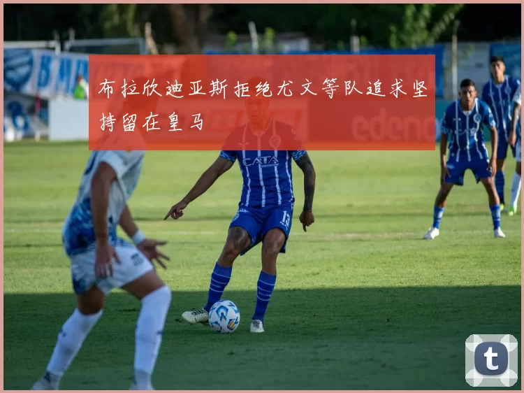 布拉欣迪亚斯拒绝尤文等队追求坚持留在皇马