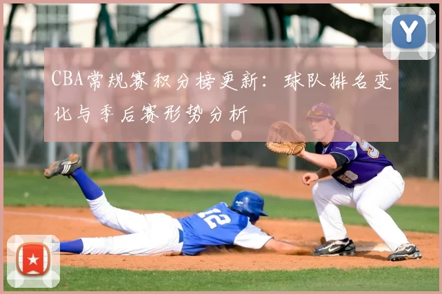 CBA常规赛积分榜更新：球队排名变化与季后赛形势分析