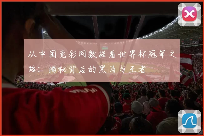 从中国竞彩网数据看世界杯冠军之路:揭秘背后的黑马与王者