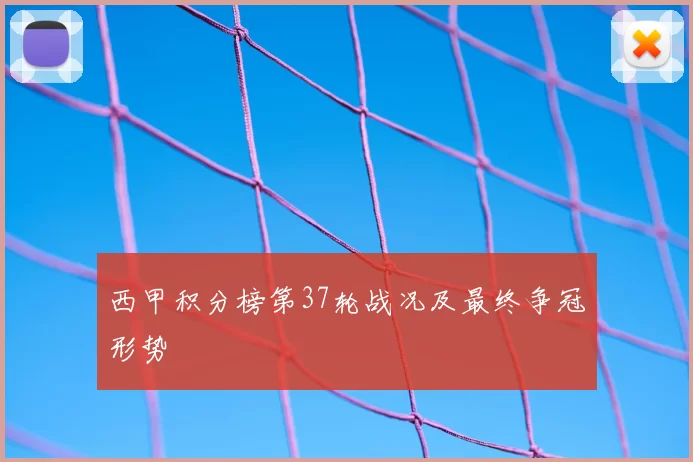 西甲积分榜第37轮战况及最终争冠形势