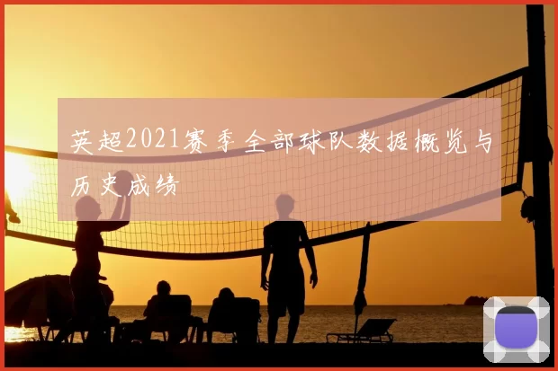 英超2021赛季全部球队数据概览与历史成绩