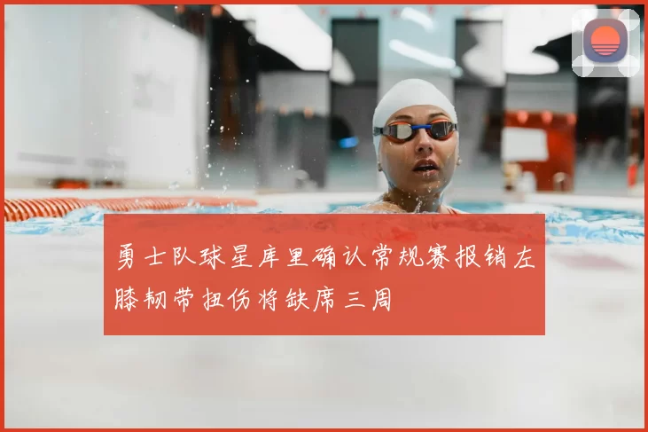 勇士队球星库里确认常规赛报销左膝韧带扭伤将缺席三周