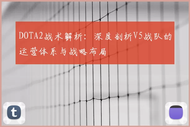 DOTA2战术解析:深度剖析V5战队的运营体系与战略布局