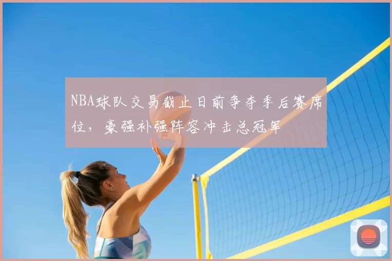 NBA球队交易截止日前争夺季后赛席位,豪强补强阵容冲击总冠军