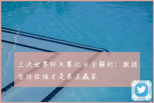 上次世界杯决赛比分全解析：数据告诉你谁才是真正赢家