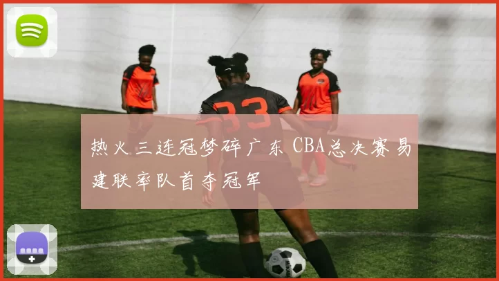 热火三连冠梦碎广东 CBA总决赛易建联率队首夺冠军