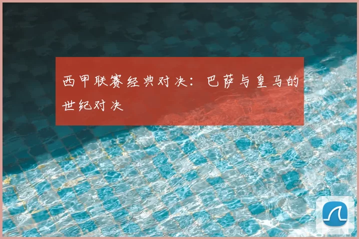 西甲联赛经典对决:巴萨与皇马的世纪对决