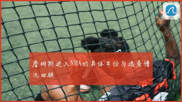 詹姆斯进入NBA的具体年份与选秀情况回顾