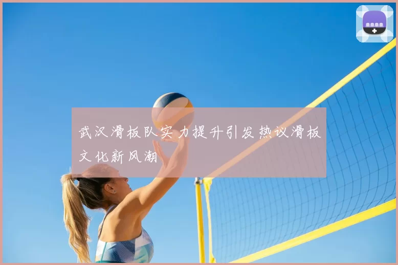 武汉滑板队实力提升引发热议滑板文化新风潮