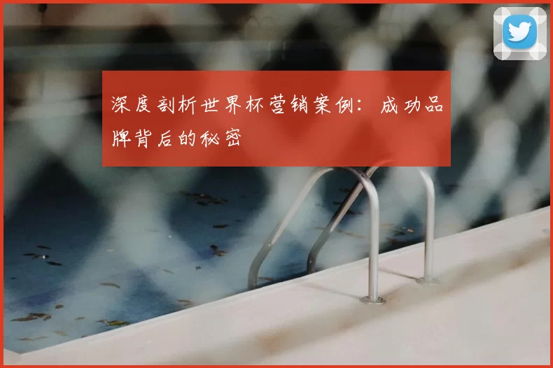 深度剖析世界杯营销案例：成功品牌背后的秘密