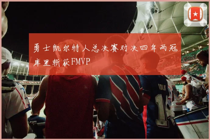 勇士凯尔特人总决赛对决四年两冠库里斩获FMVP
