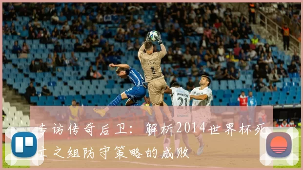 专访传奇后卫：解析2014世界杯死亡之组防守策略的成败