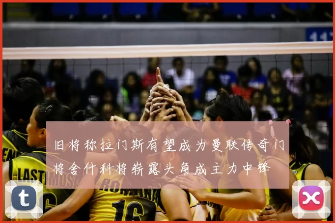 旧将称拉门斯有望成为曼联传奇门将舍什科将崭露头角成主力中锋