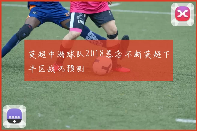 英超中游球队2018悬念不断英超下半区战况预测