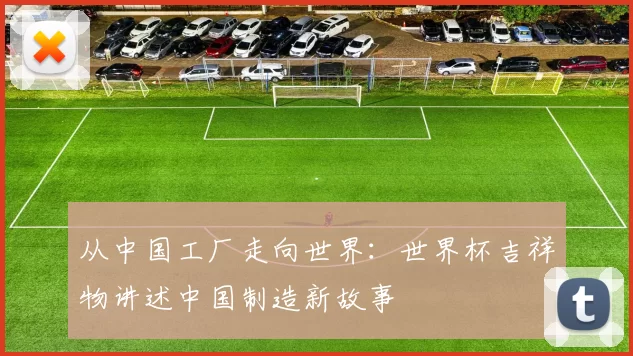 从中国工厂走向世界:世界杯吉祥物讲述中国制造新故事