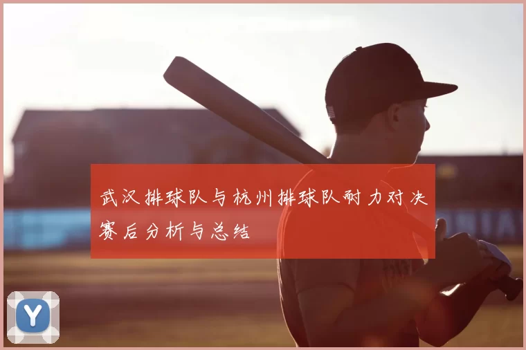 武汉排球队与杭州排球队耐力对决赛后分析与总结
