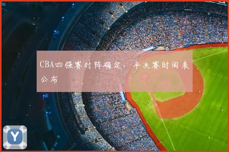 CBA四强赛对阵确定，半决赛时间表公布