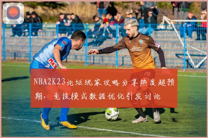NBA2K23论坛玩家攻略分享热度超预期,竞技模式数据优化引发讨论