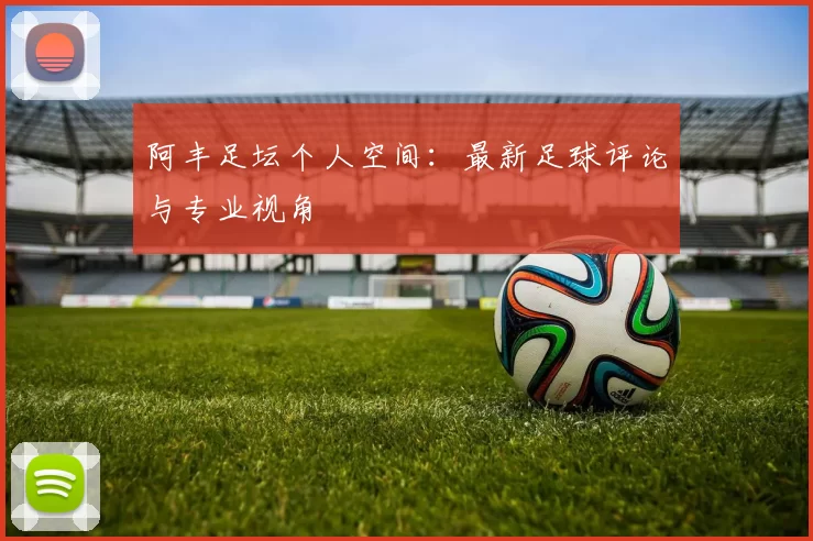 阿丰足坛个人空间：最新足球评论与专业视角