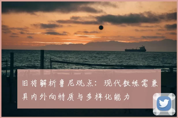 旧将解析鲁尼观点：现代教练需兼具内外向特质与多样化能力