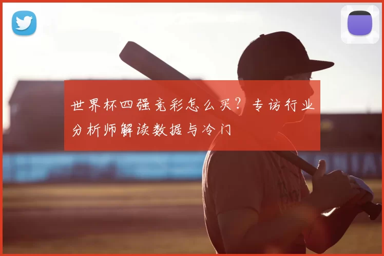 世界杯四强竞彩怎么买?专访行业分析师解读数据与冷门