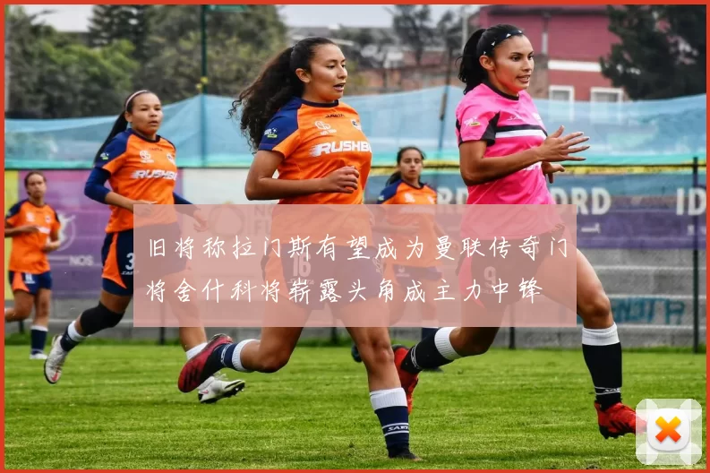 旧将称拉门斯有望成为曼联传奇门将舍什科将崭露头角成主力中锋