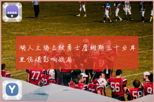 湖人主场击败勇士詹姆斯三十分库里伤退影响战局