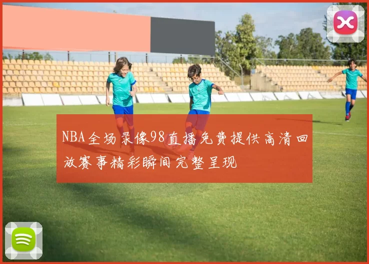 NBA全场录像98直播免费提供高清回放赛事精彩瞬间完整呈现
