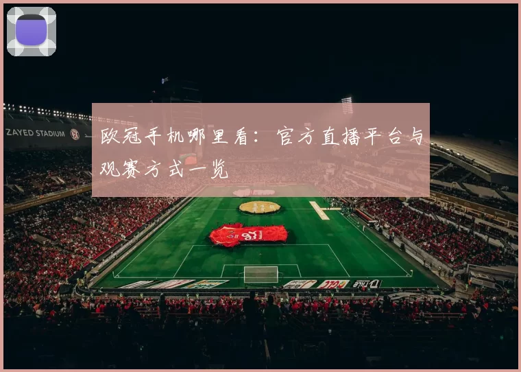 欧冠手机哪里看：官方直播平台与观赛方式一览