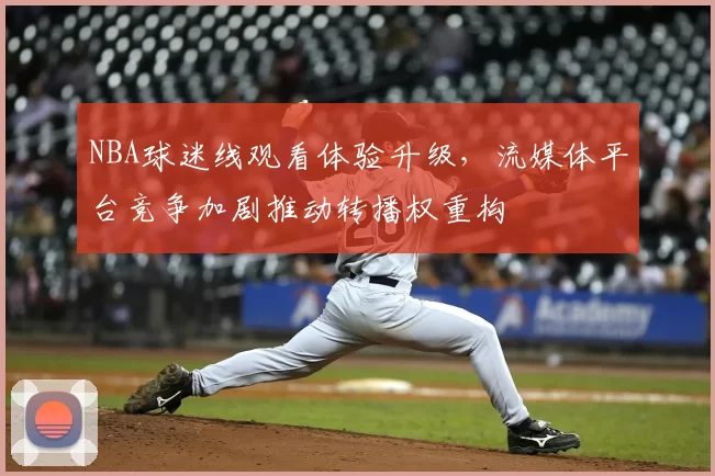 NBA球迷线观看体验升级，流媒体平台竞争加剧推动转播权重构