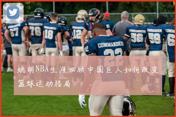 姚明NBA生涯回顾中国巨人如何改变篮球运动格局