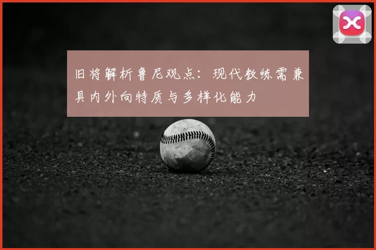 旧将解析鲁尼观点：现代教练需兼具内外向特质与多样化能力