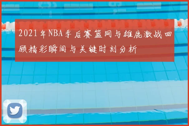 2021年NBA季后赛篮网与雄鹿激战回顾精彩瞬间与关键时刻分析