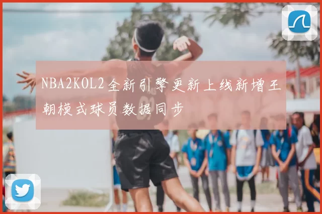 NBA2KOL2全新引擎更新上线新增王朝模式球员数据同步