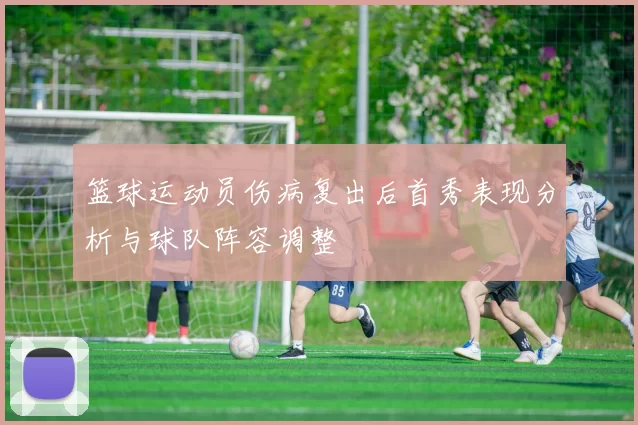 篮球运动员伤病复出后首秀表现分析与球队阵容调整