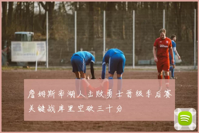 詹姆斯率湖人击败勇士晋级季后赛关键战库里空砍三十分
