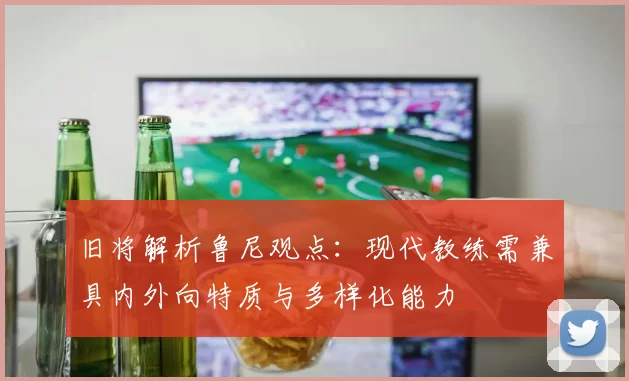 旧将解析鲁尼观点：现代教练需兼具内外向特质与多样化能力