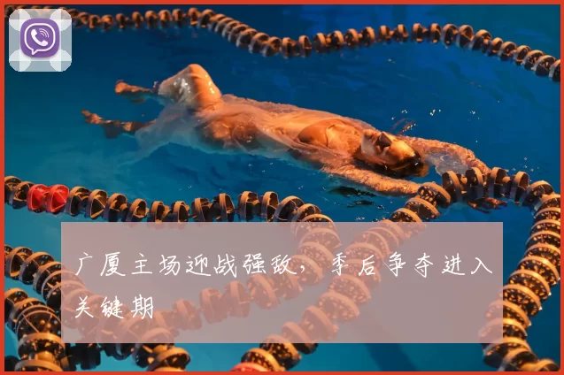 广厦主场迎战强敌，季后争夺进入关键期