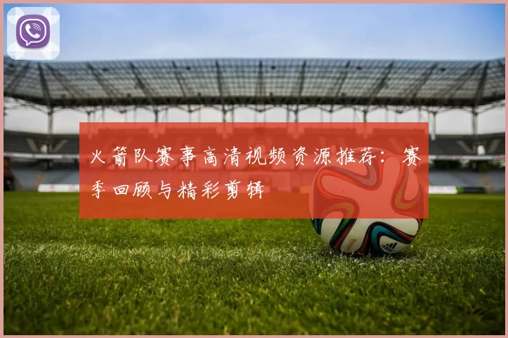 火箭队赛事高清视频资源推荐:赛季回顾与精彩剪辑