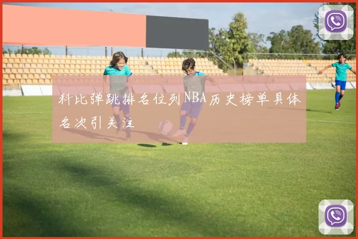 科比弹跳排名位列NBA历史榜单具体名次引关注