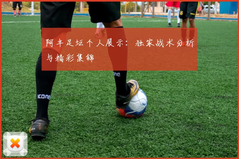 阿丰足坛个人展示:独家战术分析与精彩集锦