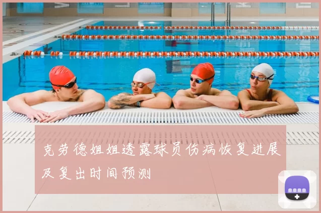 克劳德姐姐透露球员伤病恢复进展及复出时间预测
