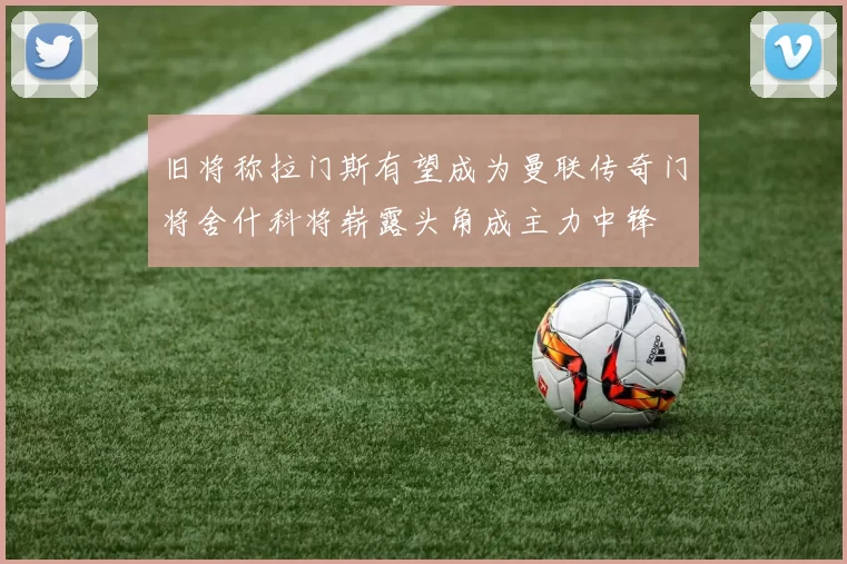 旧将称拉门斯有望成为曼联传奇门将舍什科将崭露头角成主力中锋