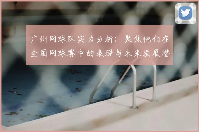 广州网球队实力分析:聚焦他们在全国网球赛中的表现与未来发展潜力