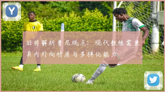 旧将解析鲁尼观点:现代教练需兼具内外向特质与多样化能力