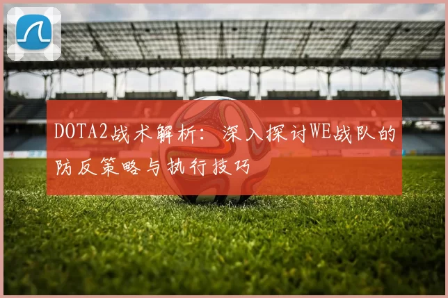 DOTA2战术解析：深入探讨WE战队的防反策略与执行技巧