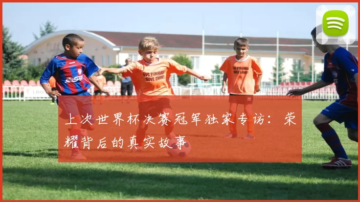 上次世界杯决赛冠军独家专访：荣耀背后的真实故事